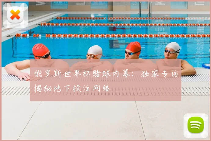 俄罗斯世界杯赌球内幕:独家专访揭秘地下投注网络