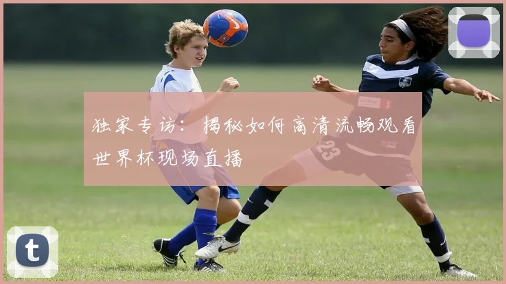 独家专访:揭秘如何高清流畅观看世界杯现场直播