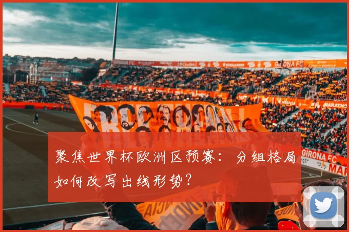 聚焦世界杯欧洲区预赛:分组格局如何改写出线形势?