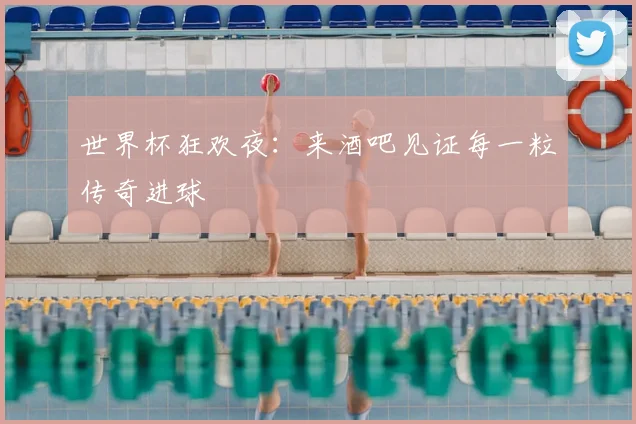 世界杯狂欢夜:来酒吧见证每一粒传奇进球
