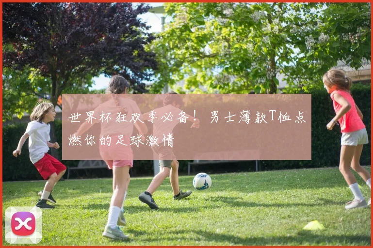 世界杯狂欢季必备!男士薄款T恤点燃你的足球激情