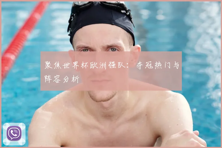 聚焦世界杯欧洲强队:夺冠热门与阵容分析