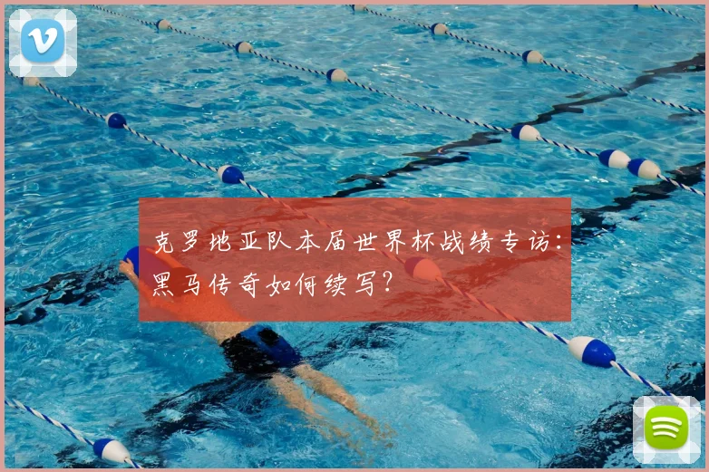 克罗地亚队本届世界杯战绩专访：黑马传奇如何续写？
