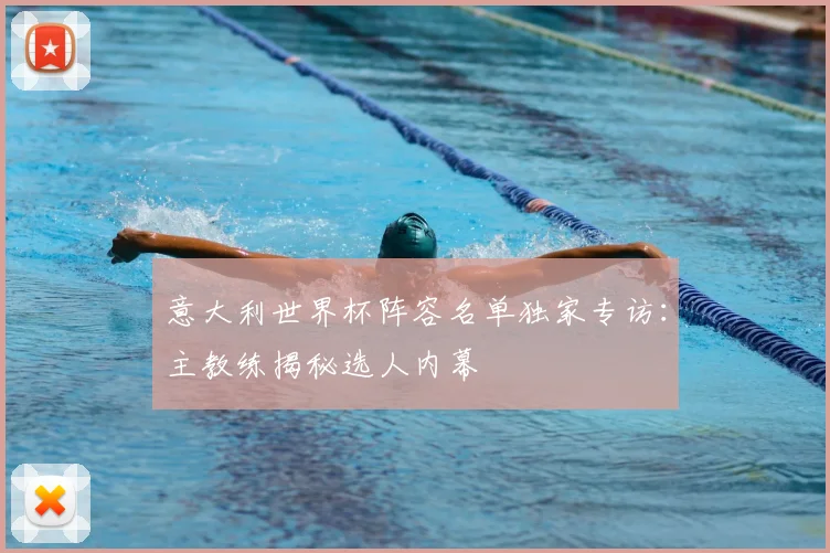 意大利世界杯阵容名单独家专访:主教练揭秘选人内幕