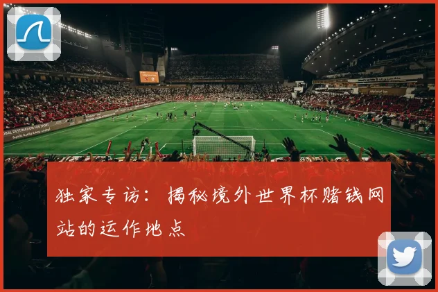 独家专访:揭秘境外世界杯赌钱网站的运作地点