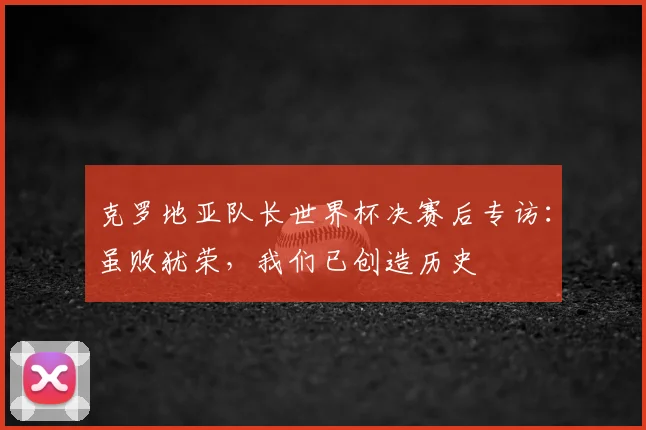 克罗地亚队长世界杯决赛后专访：虽败犹荣，我们已创造历史