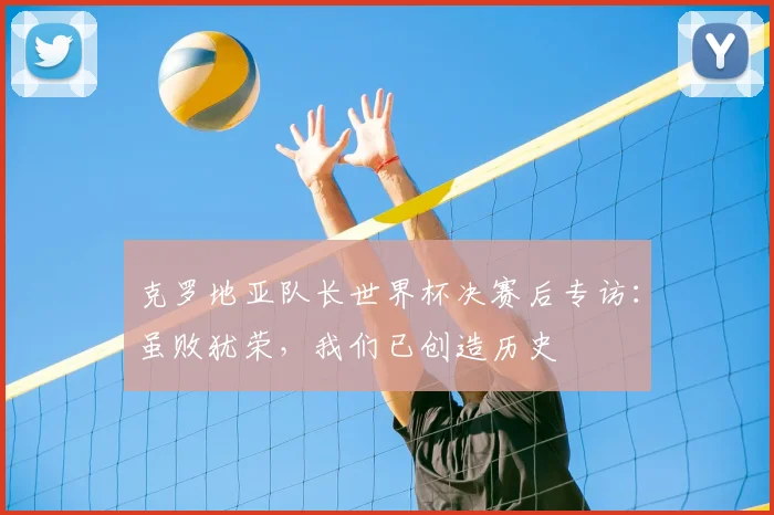 克罗地亚队长世界杯决赛后专访：虽败犹荣，我们已创造历史