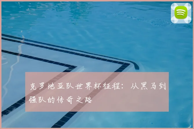 克罗地亚队世界杯征程：从黑马到强队的传奇之路