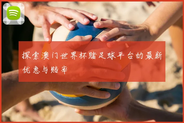 探索澳门世界杯赌足球平台的最新优惠与赔率