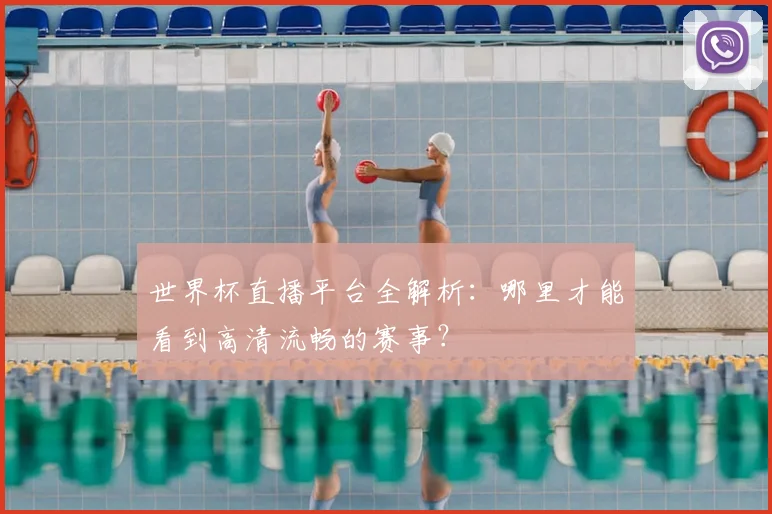 世界杯直播平台全解析：哪里才能看到高清流畅的赛事？