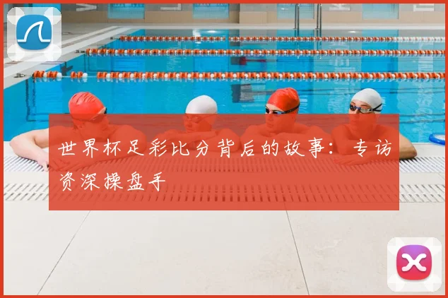 世界杯足彩比分背后的故事：专访资深操盘手