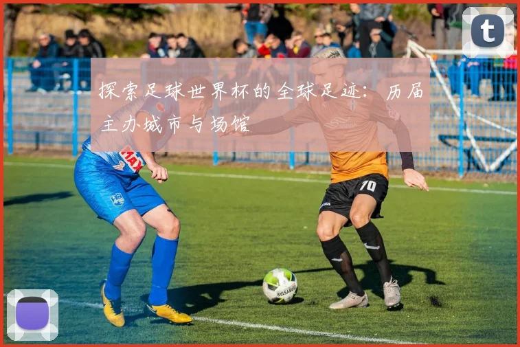 探索足球世界杯的全球足迹：历届主办城市与场馆