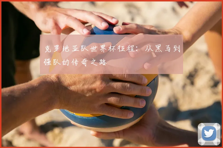 克罗地亚队世界杯征程：从黑马到强队的传奇之路