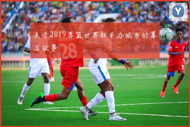 关于2019男篮世界杯举办城市的幕后故事