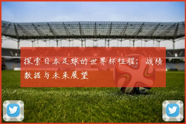 探索日本足球的世界杯征程：战绩数据与未来展望