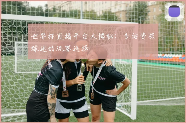 世界杯直播平台大揭秘：专访资深球迷的观赛选择