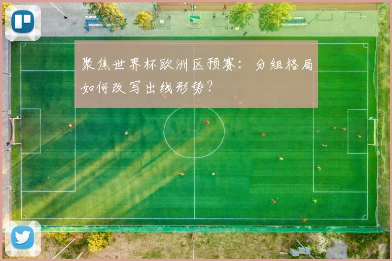 聚焦世界杯欧洲区预赛:分组格局如何改写出线形势?