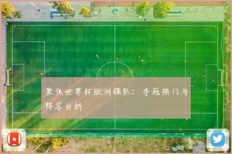 聚焦世界杯欧洲强队：夺冠热门与阵容分析