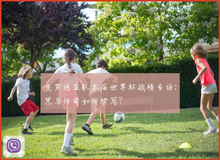 克罗地亚队本届世界杯战绩专访：黑马传奇如何续写？