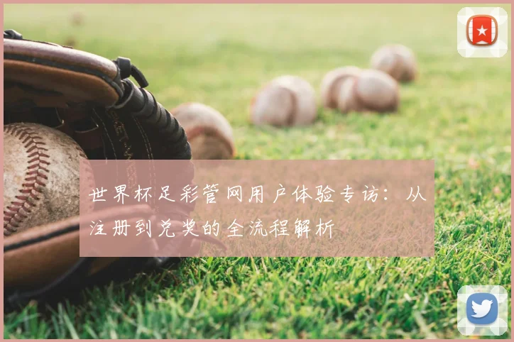 世界杯足彩管网用户体验专访：从注册到兑奖的全流程解析