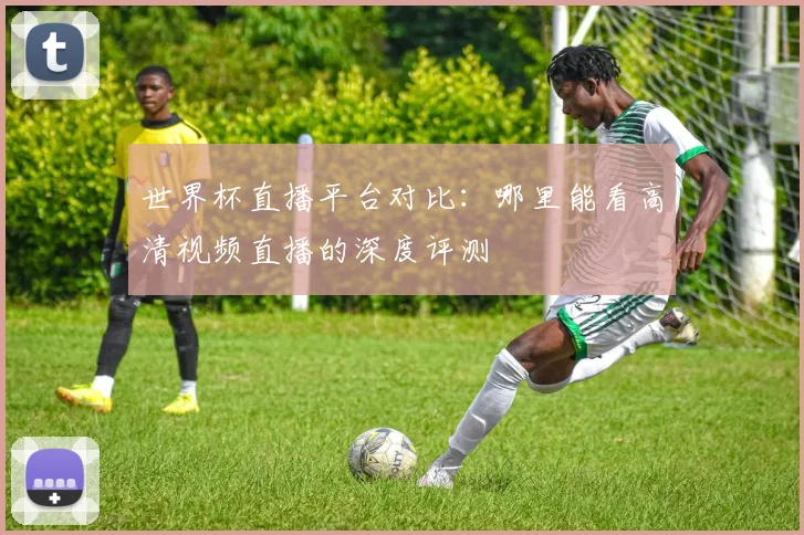 世界杯直播平台对比:哪里能看高清视频直播的深度评测