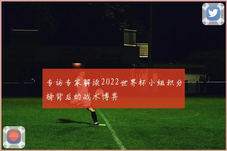 专访专家解读2022世界杯小组积分榜背后的战术博弈