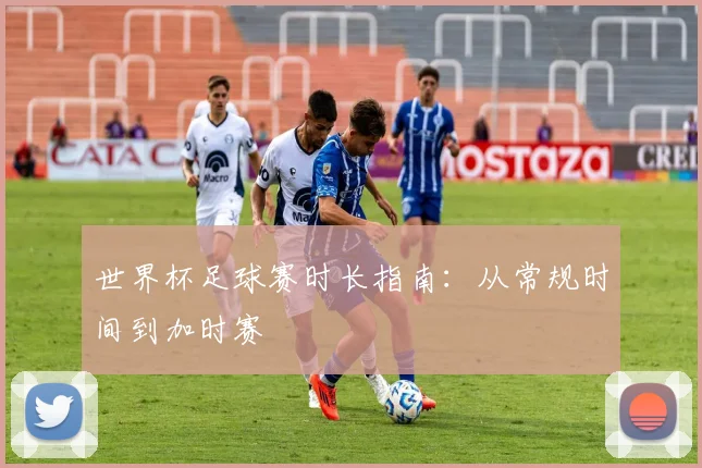 世界杯足球赛时长指南：从常规时间到加时赛