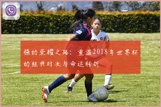 强的荣耀之路：重温2018年世界杯的经典对决与命运转折