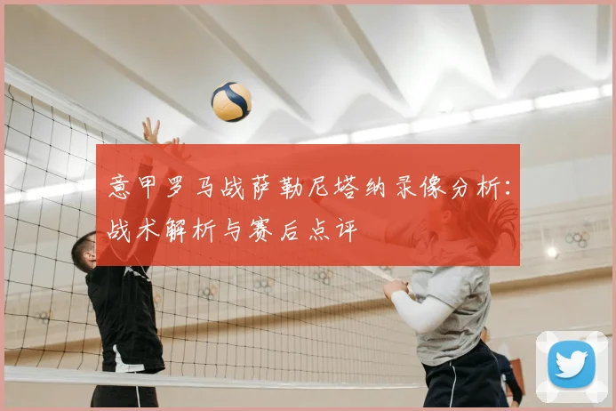 意甲罗马战萨勒尼塔纳录像分析:战术解析与赛后点评