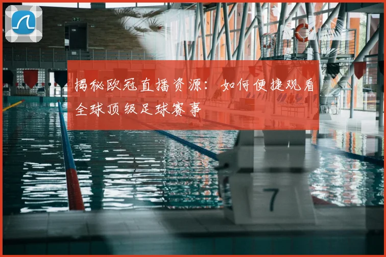 揭秘欧冠直播资源：如何便捷观看全球顶级足球赛事