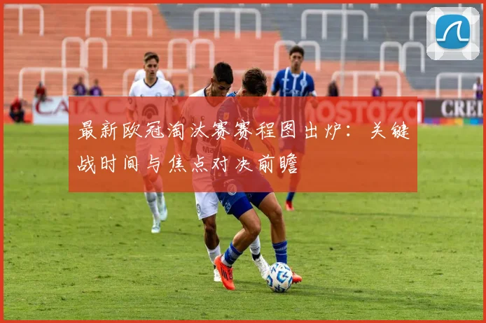最新欧冠淘汰赛赛程图出炉：关键战时间与焦点对决前瞻