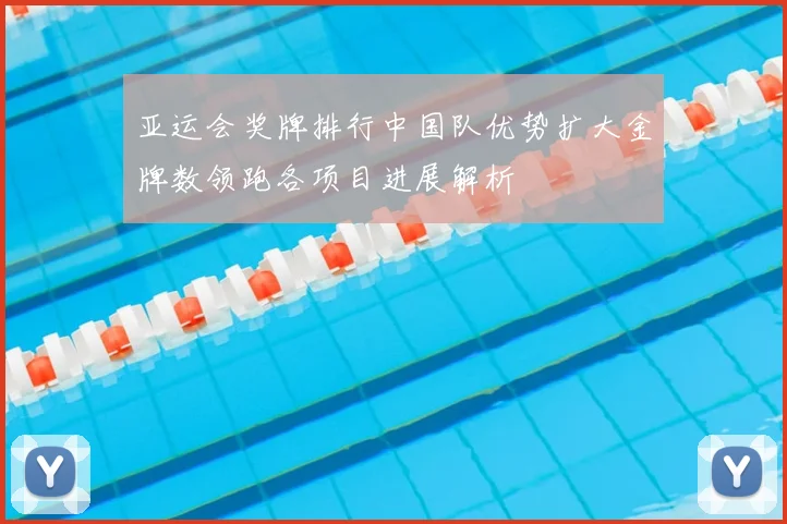 亚运会奖牌排行中国队优势扩大金牌数领跑各项目进展解析