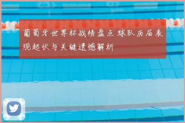 葡萄牙世界杯战绩盘点 球队历届表现起伏与关键遗憾解析