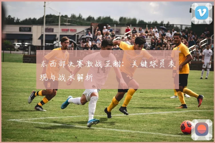 东西部决赛激战正酣：关键球员表现与战术解析