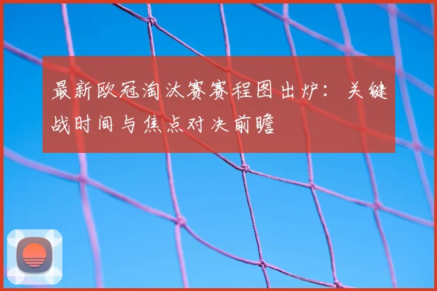 最新欧冠淘汰赛赛程图出炉：关键战时间与焦点对决前瞻