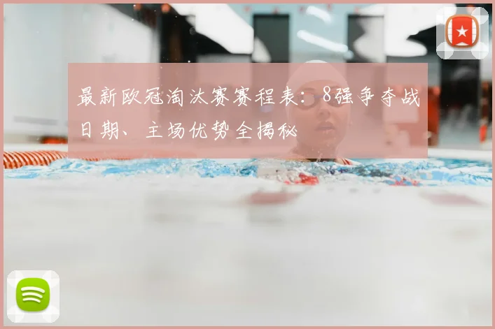 最新欧冠淘汰赛赛程表：8强争夺战日期、主场优势全揭秘
