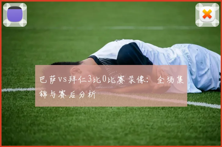 巴萨vs拜仁3比0比赛录像：全场集锦与赛后分析