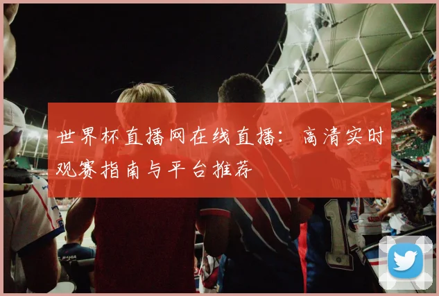 世界杯直播网在线直播：高清实时观赛指南与平台推荐