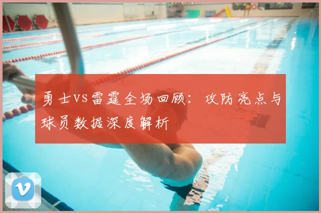 勇士vs雷霆全场回顾：攻防亮点与球员数据深度解析