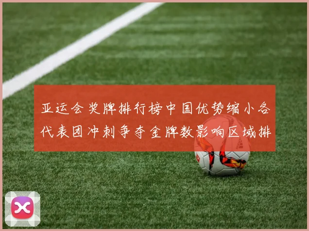 亚运会奖牌排行榜中国优势缩小各代表团冲刺争夺金牌数影响区域排名