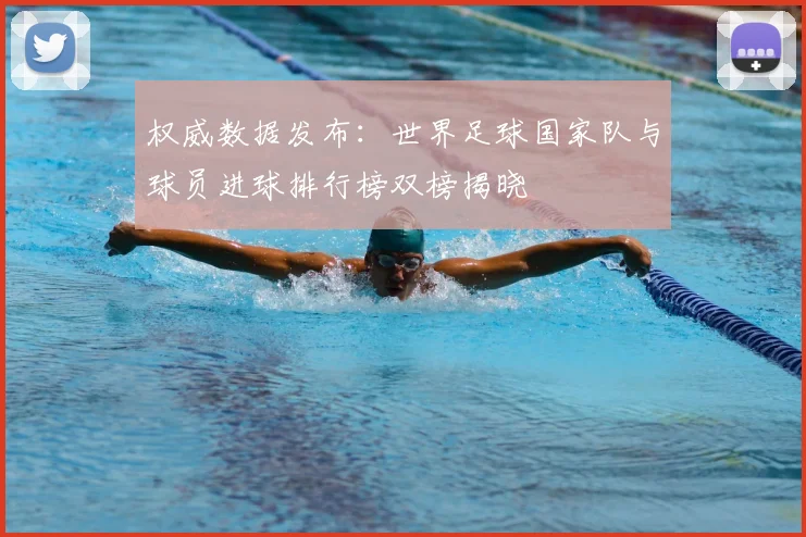 权威数据发布：世界足球国家队与球员进球排行榜双榜揭晓