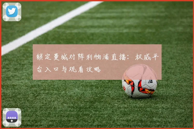 锁定曼城对阵利物浦直播：权威平台入口与观看攻略
