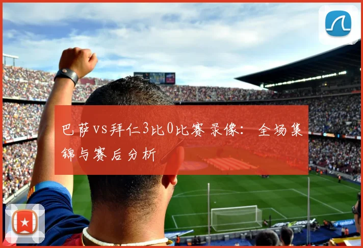 巴萨vs拜仁3比0比赛录像：全场集锦与赛后分析