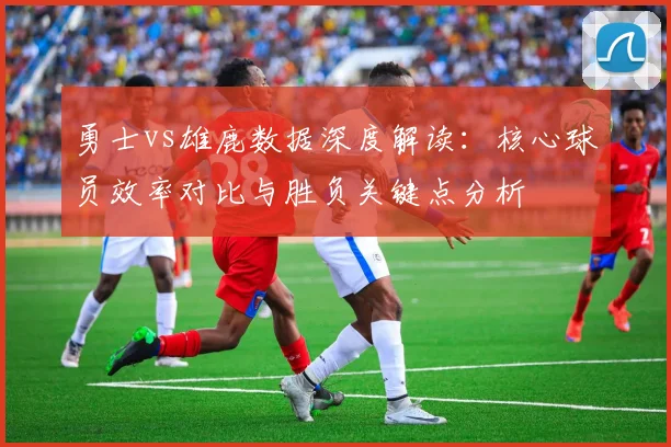 勇士vs雄鹿数据深度解读：核心球员效率对比与胜负关键点分析