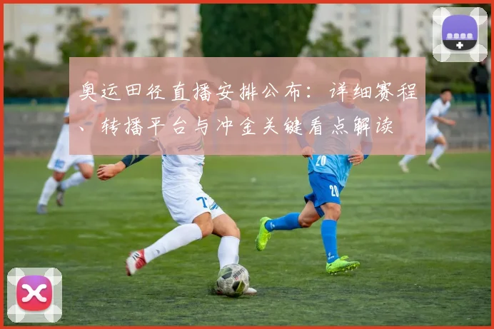 奥运田径直播安排公布：详细赛程、转播平台与冲金关键看点解读