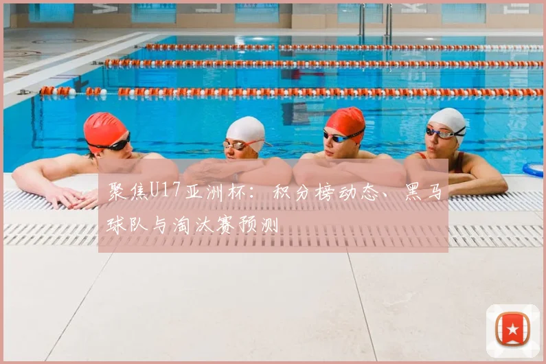 聚焦U17亚洲杯：积分榜动态、黑马球队与淘汰赛预测