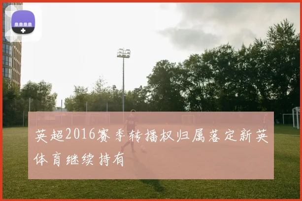 英超2016赛季转播权归属落定新英体育继续持有