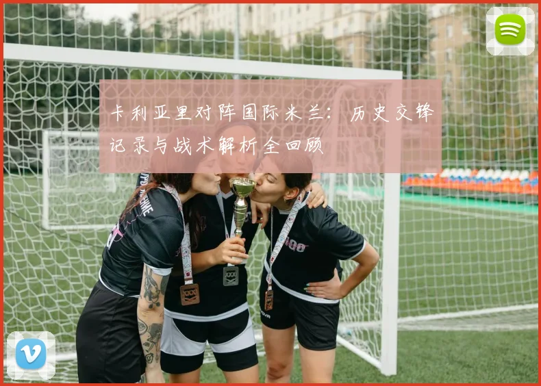 卡利亚里对阵国际米兰：历史交锋记录与战术解析全回顾