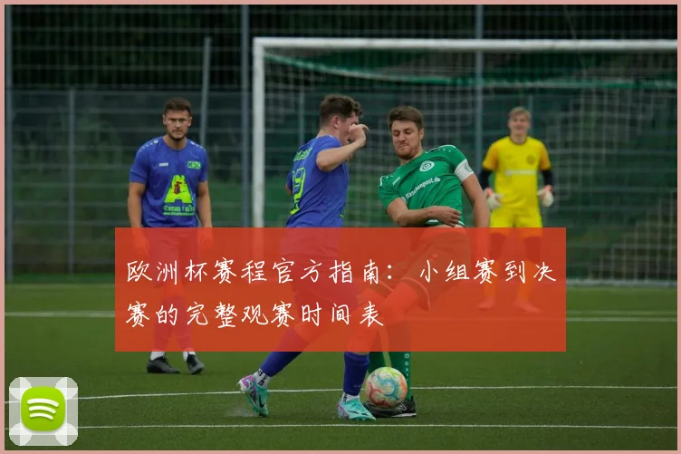 欧洲杯赛程官方指南：小组赛到决赛的完整观赛时间表