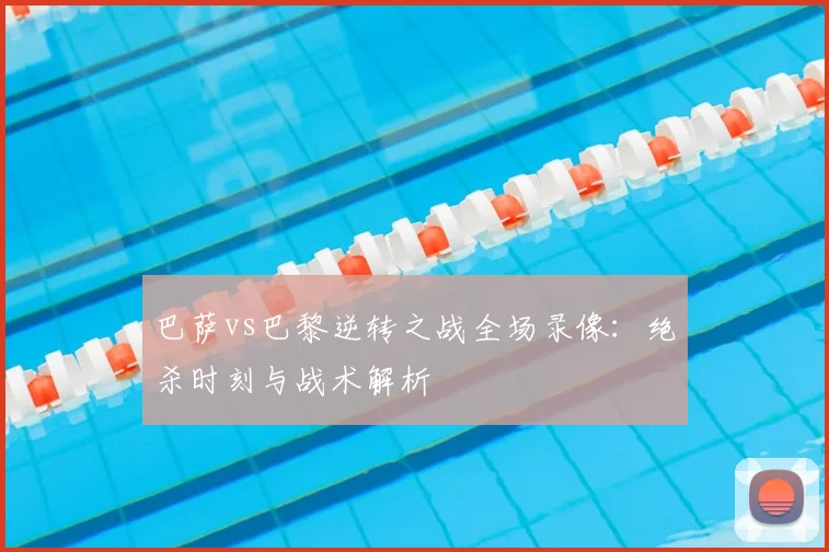 巴萨vs巴黎逆转之战全场录像：绝杀时刻与战术解析